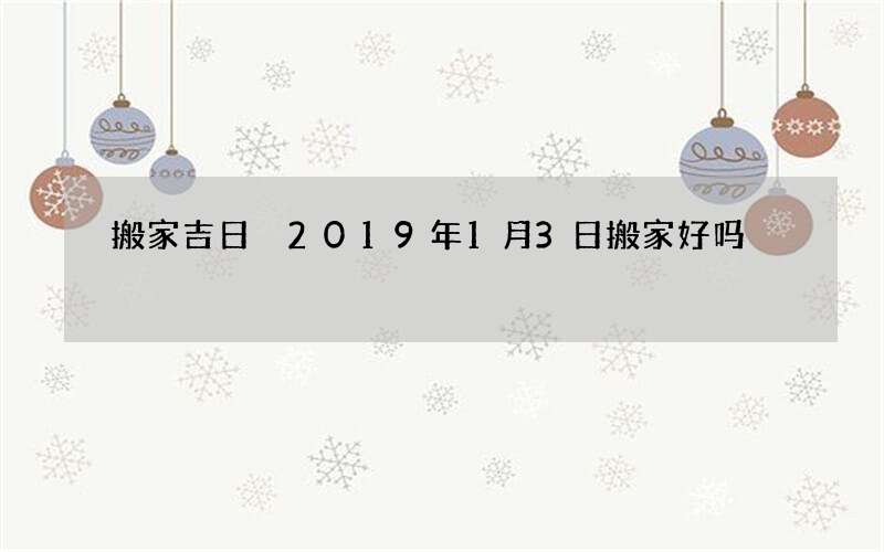 搬家吉日 2019年1月3日搬家好吗